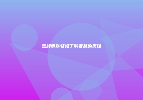 岳峰带你轻松了解老茶的奥秘