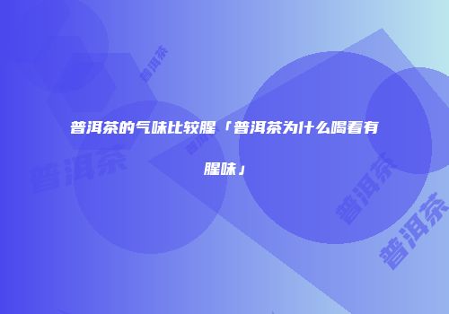 普洱茶的气味比较腥「普洱茶为什么喝着有腥味」