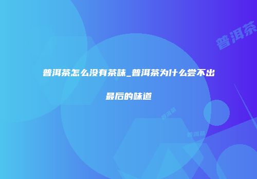 普洱茶怎么没有茶味_普洱茶为什么尝不出最后的味道