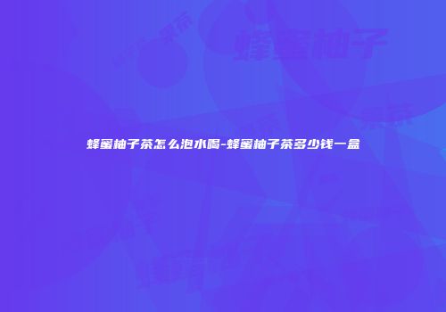 蜂蜜柚子茶怎么泡水喝-蜂蜜柚子茶多少钱一盒