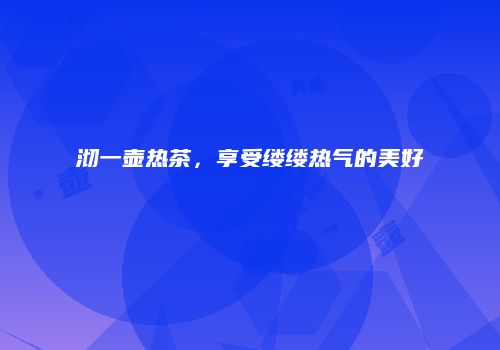 沏一壶热茶，享受缕缕热气的美好