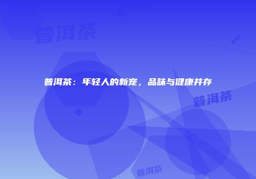 普洱茶：年轻人的新宠，品味与健康并存
