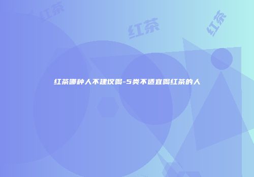 红茶哪种人不建议喝-5类不适宜喝红茶的人