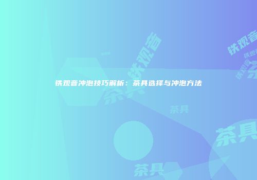 铁观音冲泡技巧解析：茶具选择与冲泡方法