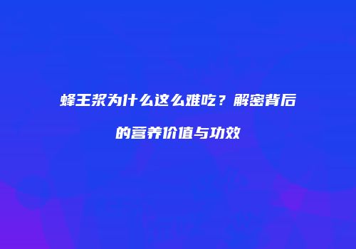 蜂王浆为什么这么难吃？解密背后的营养价值与功效