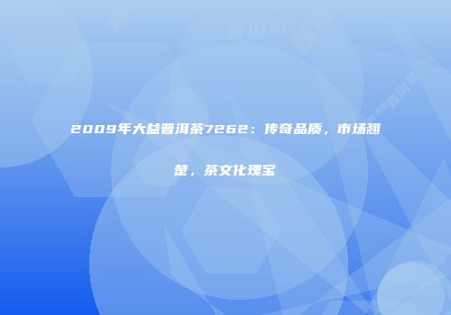 2009年大益普洱茶7262：传奇品质，市场翘楚，茶文化瑰宝