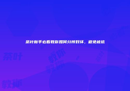 茶叶新手必看教你如何分辨好坏，避免被坑
