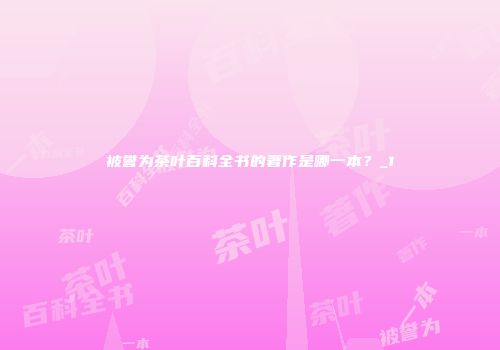 被誉为茶叶百科全书的著作是哪一本？_1