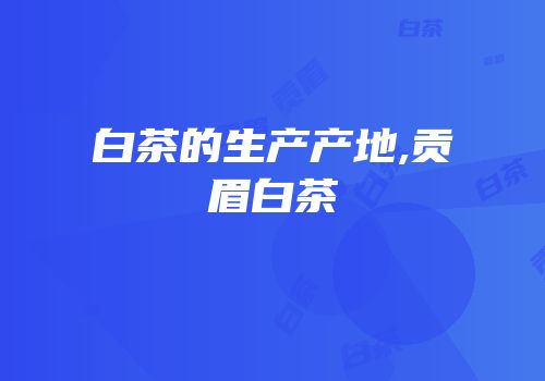 白茶的生产产地,贡眉白茶