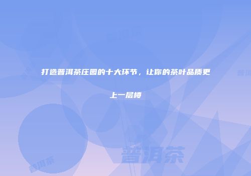 打造普洱茶庄园的十大环节，让你的茶叶品质更上一层楼