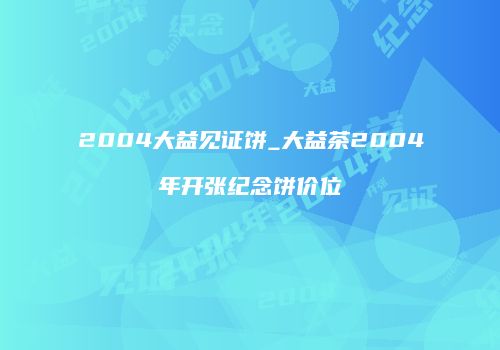 2004大益见证饼_大益茶2004年开张纪念饼价位