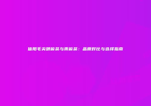 信阳毛尖明前茶与雨前茶：品质对比与选择指南