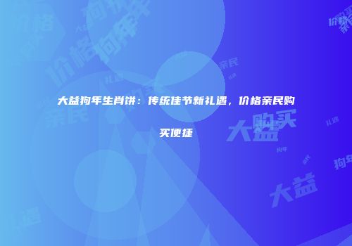 大益狗年生肖饼：传统佳节新礼遇，价格亲民购买便捷