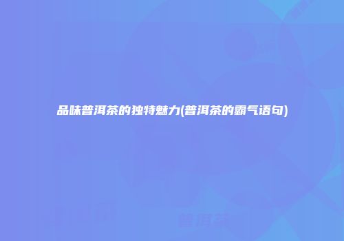 品味普洱茶的独特魅力(普洱茶的霸气语句)