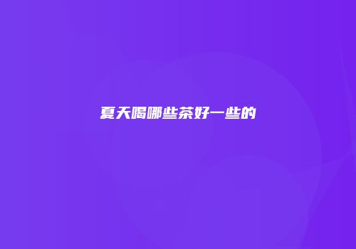 夏天喝哪些茶好一些的