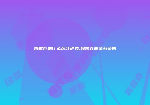 碧螺春是什么茶叶种类,碧螺春是茉莉茶吗
