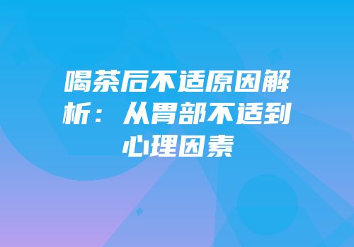 喝茶后不适原因解析：从胃部不适到心理因素