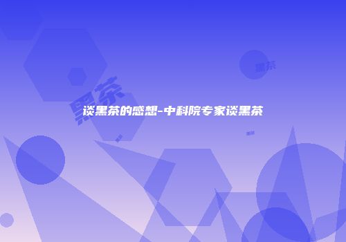 谈黑茶的感想-中科院专家谈黑茶