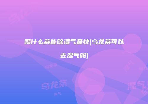 喝什么茶能除湿气最快(乌龙茶可以去湿气吗)