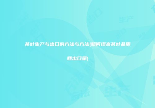 茶叶生产与出口的方法与方法(如何提高茶叶品质和出口量)