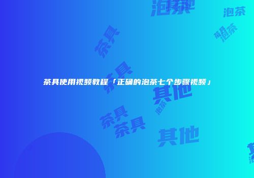 茶具使用视频教程「正确的泡茶七个步骤视频」