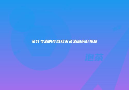 茶叶与酒的存放知识及酒泡茶叶揭秘