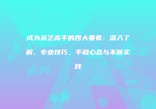 成为茶艺高手的四大要素：深入了解、专业技巧、平和心态与不断实践