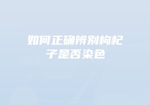 如何正确辨别枸杞子是否染色