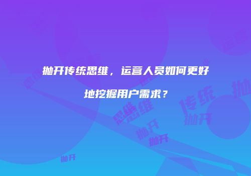 抛开传统思维，运营人员如何更好地挖掘用户需求？