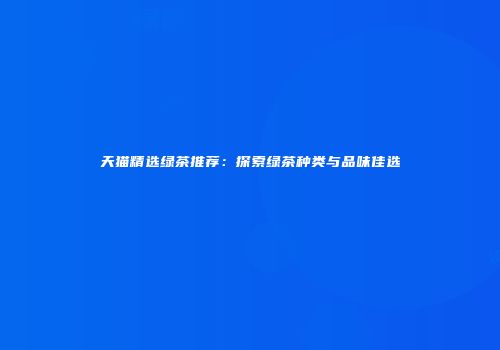 天猫精选绿茶推荐：探索绿茶种类与品味佳选