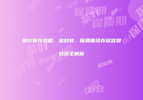 茶叶保存攻略：密封袋、保质期及存放容器选择全解析