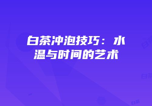 白茶冲泡技巧：水温与时间的艺术