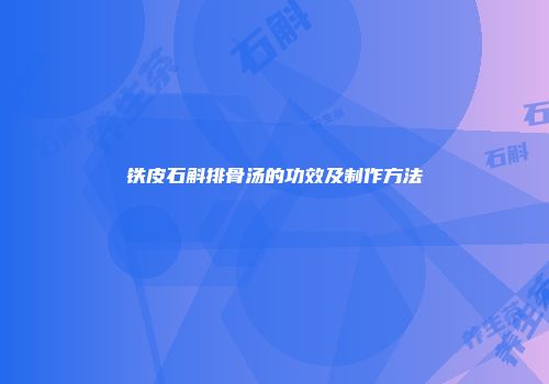 铁皮石斛排骨汤的功效及制作方法