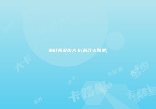 茶叶有多少大卡(茶叶卡路里)