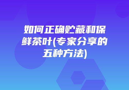 如何正确贮藏和保鲜茶叶(专家分享的五种方法)