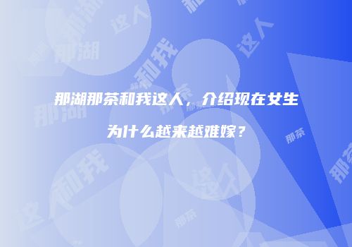 那湖那茶和我这人，介绍现在女生为什么越来越难嫁？