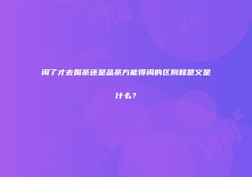 闲了才去喝茶还是品茶方能得闲的区别和意义是什么？