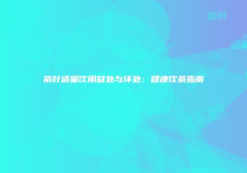 茶叶适量饮用益处与坏处：健康饮茶指南