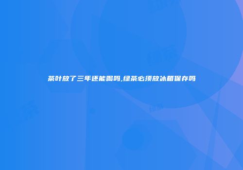 茶叶放了三年还能喝吗,绿茶必须放冰箱保存吗