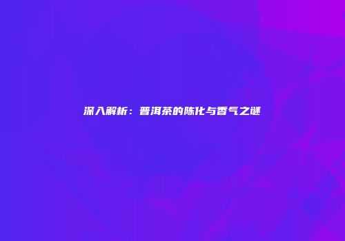 深入解析：普洱茶的陈化与香气之谜