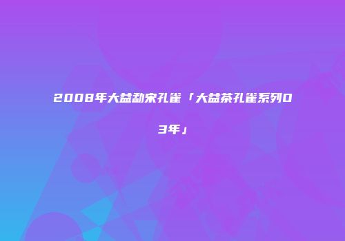 2008年大益勐宋孔雀「大益茶孔雀系列O3年」
