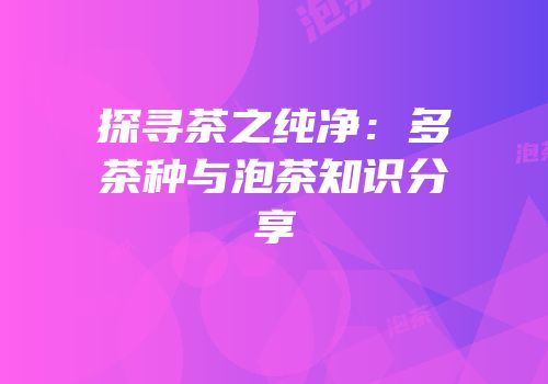 探寻茶之纯净：多茶种与泡茶知识分享