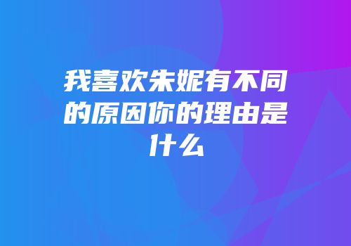 我喜欢朱妮有不同的原因你的理由是什么