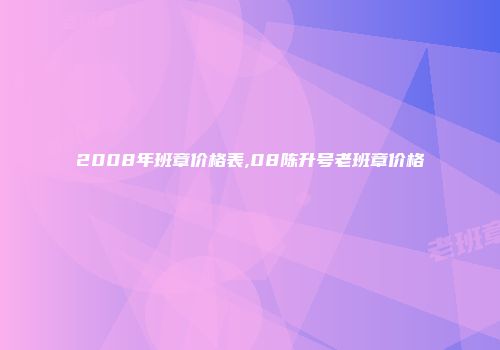 2008年班章价格表,08陈升号老班章价格