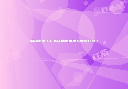 紫砂壶泡了红茶还能泡出哪些惊喜口感？