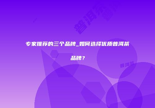 专家推荐的三个品牌_如何选择优质普洱茶品牌？