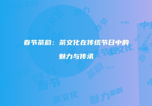 春节茶韵：茶文化在传统节日中的魅力与传承