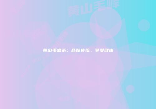 黄山毛峰茶：品味传统，享受健康