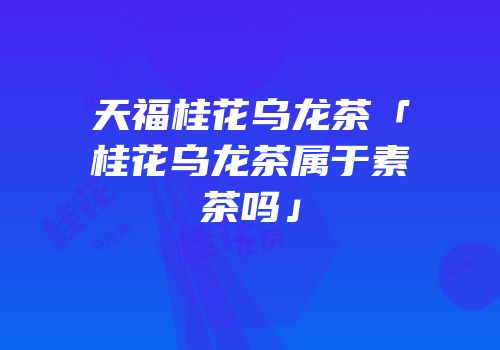 天福桂花乌龙茶「桂花乌龙茶属于素茶吗」