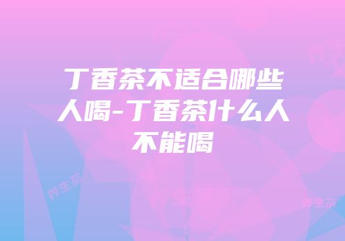 丁香茶不适合哪些人喝-丁香茶什么人不能喝